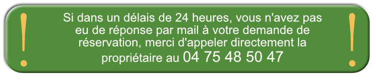 si dans un delais de 24 heures, vous n'avez pas eu de reponse à votre demande par mail, merci d'appeler la propriétaire au 0475485047
